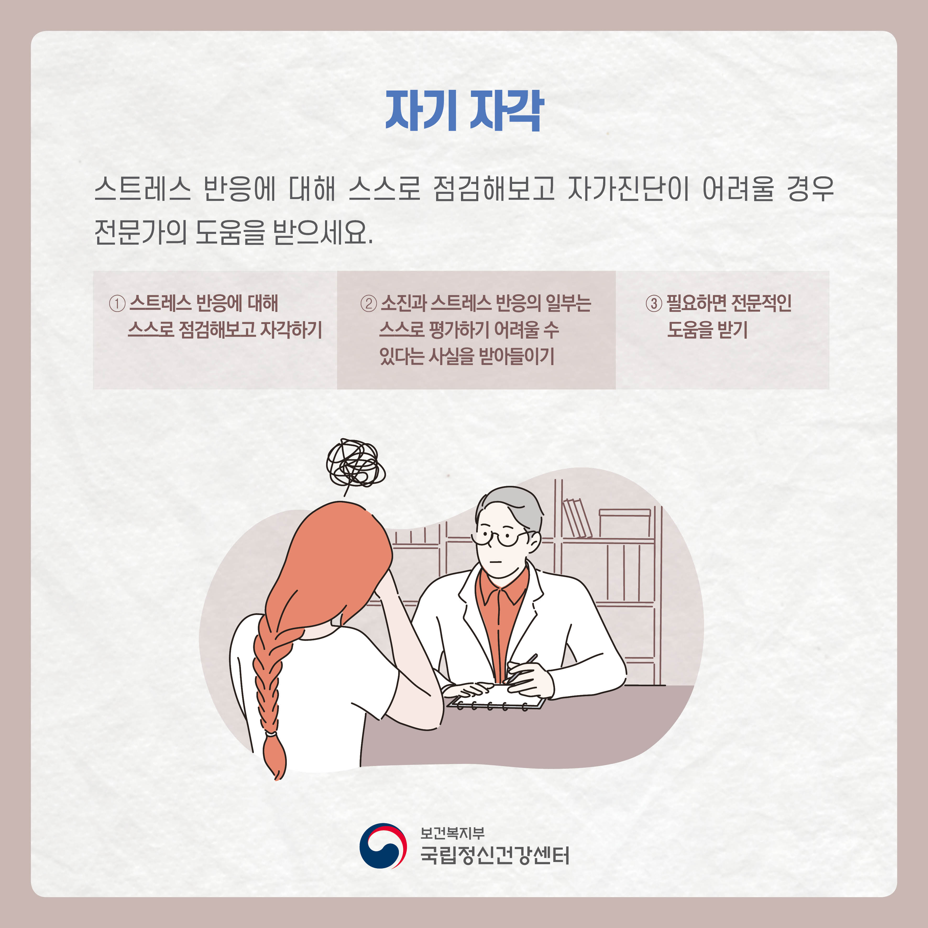 자기자각: 스트레스 반응에 대해 스스로 점검해보고 자가진단이 어려울 경우 전문가의 도움을 받으세요.①스트레스 반응에 대해 스스로 점검해보고 자각하기 ② 소진과 스트레스 반응의 일부는 스스로 평가하기 어려울 수 있다는 사실을 받아들이기 ③ 필요하면 전문적인 도움을 받기  