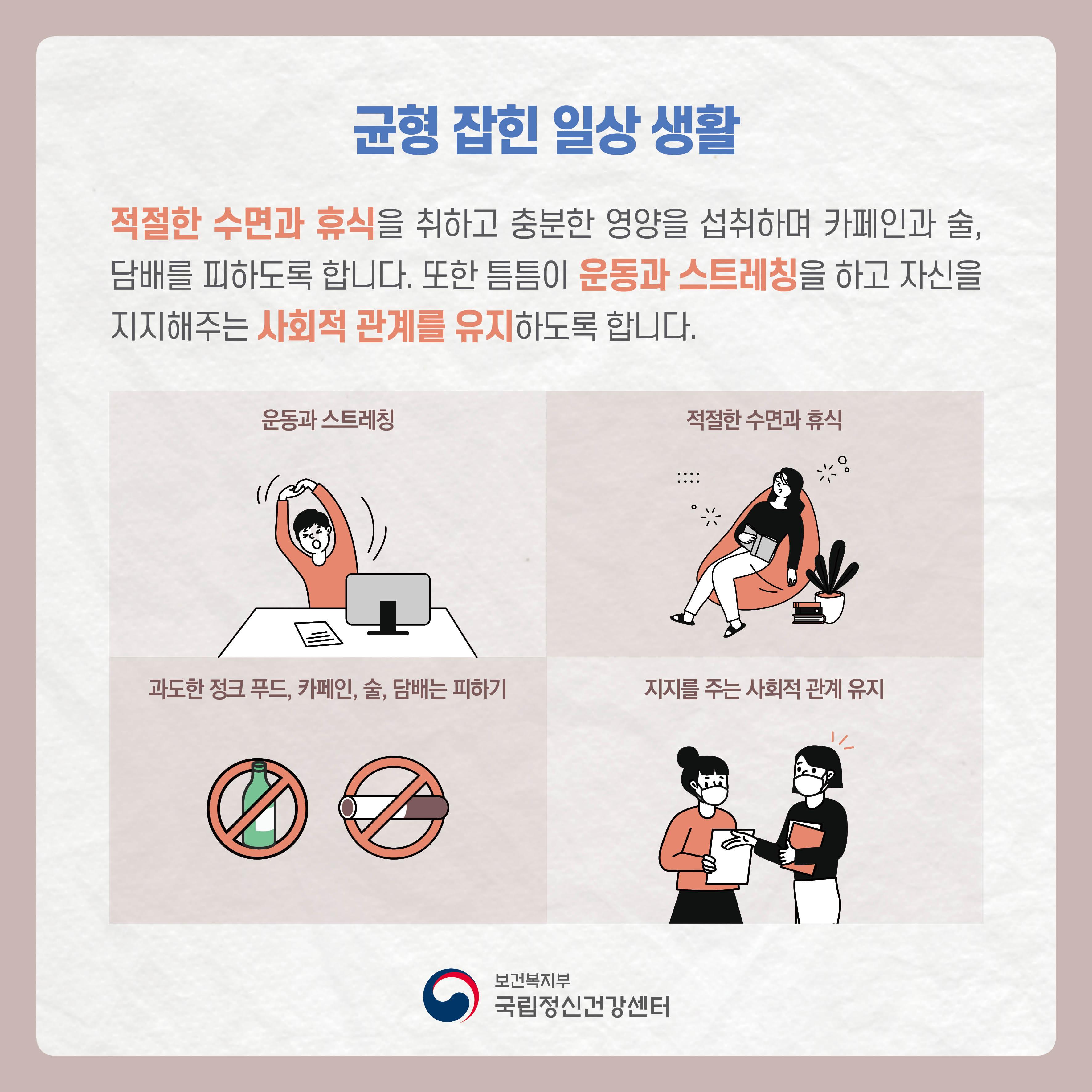 균형잡힌 일상 생활: 적절한 수면과 휴식을 취하고 충분한 영양을 섭취하며 카페인과 술, 담배를 피하도록 합니다. 또한 틈틈이 운동과 스트레칭을 하고 자신을 지지해주는 사회적 관계를 유지하도록 합니다.