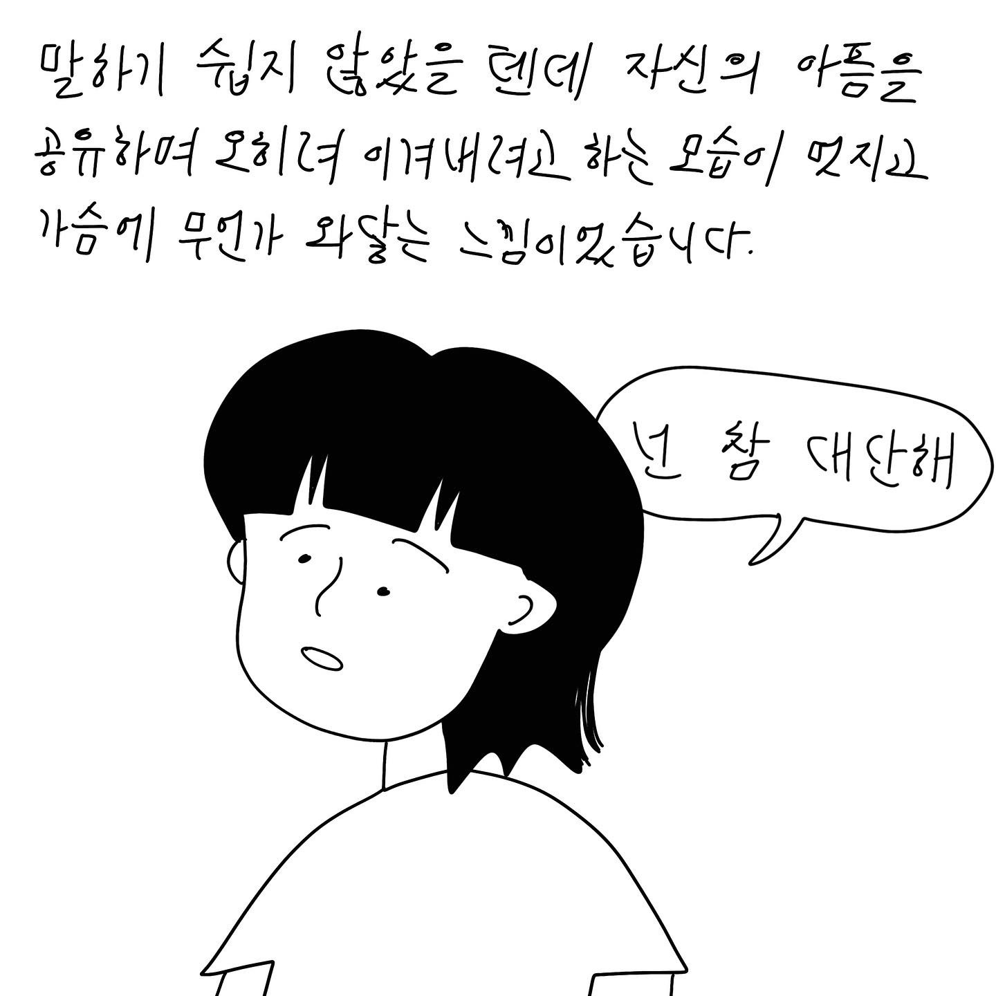 (샴마) 말하기 쉽지 않았을 텐데 자신의 아픔을 공유하며 오히려 이겨내려고 하는 모습이 멋지고 가슴에 무언가 와닿는 느낌이었습니다.(말풍선)(샴마 말풍선)넌 참 대단해. (말풍선종료)