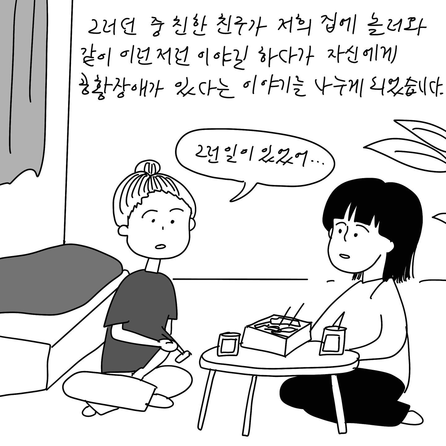 샴마) 그러던 중 친한 친구가 저희 집에 놀러와 같이 이런저런 이야길 하다가 자신에게 공황장애가 있다는 이야기를 나누게 되었습니다.(말풍선)(친구 말풍선)그런 일이 있었어... (말풍선종료)