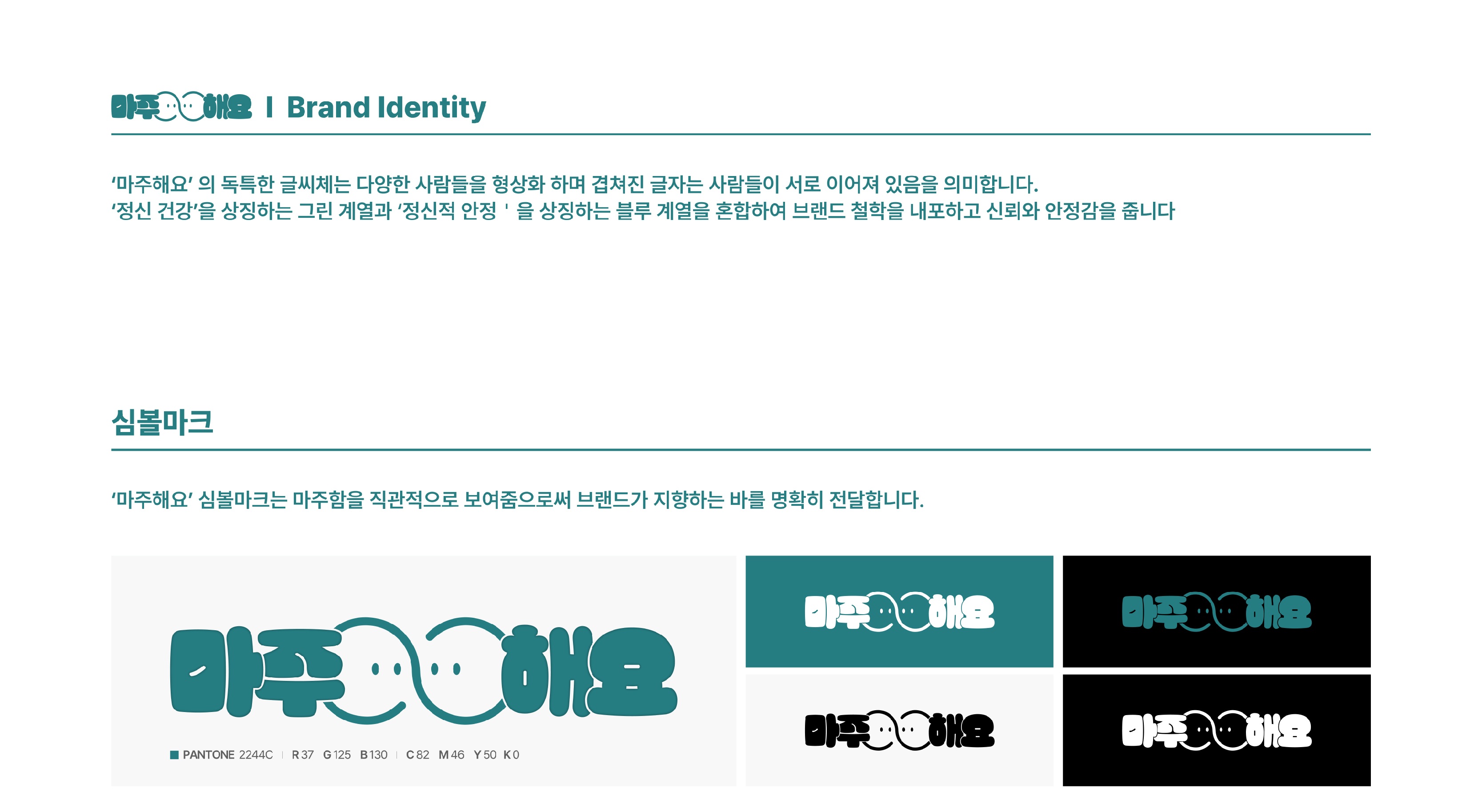 마주해요 Brand Identity / 마주해요의 독특한 글씨체는 다양한 사람들을 형상화 하며 겹쳐진 글자는 사람들이 서로 이어져 있음을 의미합니다. 정신건강을 상징하는 그린 계열과 정신적 안정을 상징하는 블루계을을 혼합하여 브랜드 철학을 내포하고 신뢰와 안정감을 줍니다. / 심볼마크 / 마주해요 심볼마크는 마주함을 직관적으로 보여줌으로써 브랜드가 지향하는 바를 명확히 전달합니다.