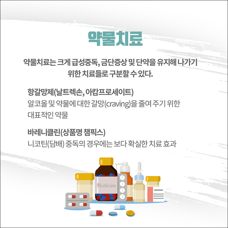 (약물치료)약물치료는 크게 급성중독, 금단 증상 및 단약을 유지해 나가기 위한 치료들로 구분할 수 있다. ○ 항갈망제(날트렉손, 아캄프로세이트) 알코올 및 약물에 대한 갈망(craving)을 줄여주기 위한 대표적인 약물 ○ 바레니클린(상품명 챔픽스) 니코틴(담배)중독의 경우에는 보다 확실한 치료 호과