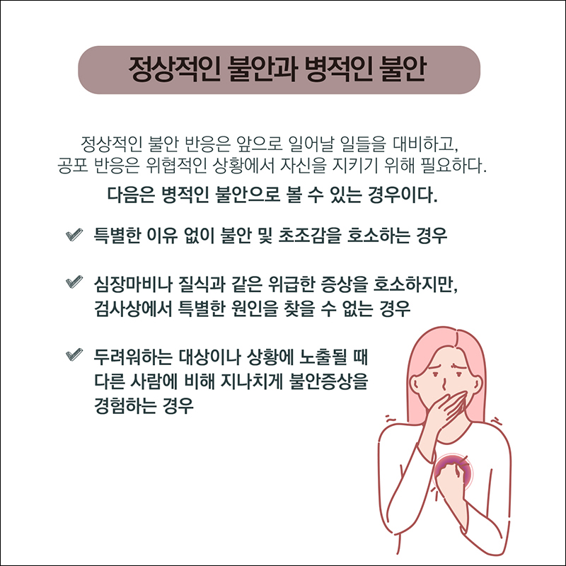정상적인 불안과 병적인 불안) 정상적인 불안 반응은 앞으로 일어날 일들을 대비하고, 공포반응은 위협적인 상황에서 자신을 지키기 위해 필요하다. 다음은 병적인 불안으로 볼 수 있는 경우이다. ○ 특별한 이유없이 불안 및 초조감을 호소하는 경우 ○심장마비나 질식과 같은 위급한 증상을 호소하지만, 검사상에서 특별한 원인을 찾을 수 없는 경우 ○ 두려워하는 대상이나 상황에 노출될 때 다른 사람에 비해 지나치게 불안 증상을 경험하는 경우 
