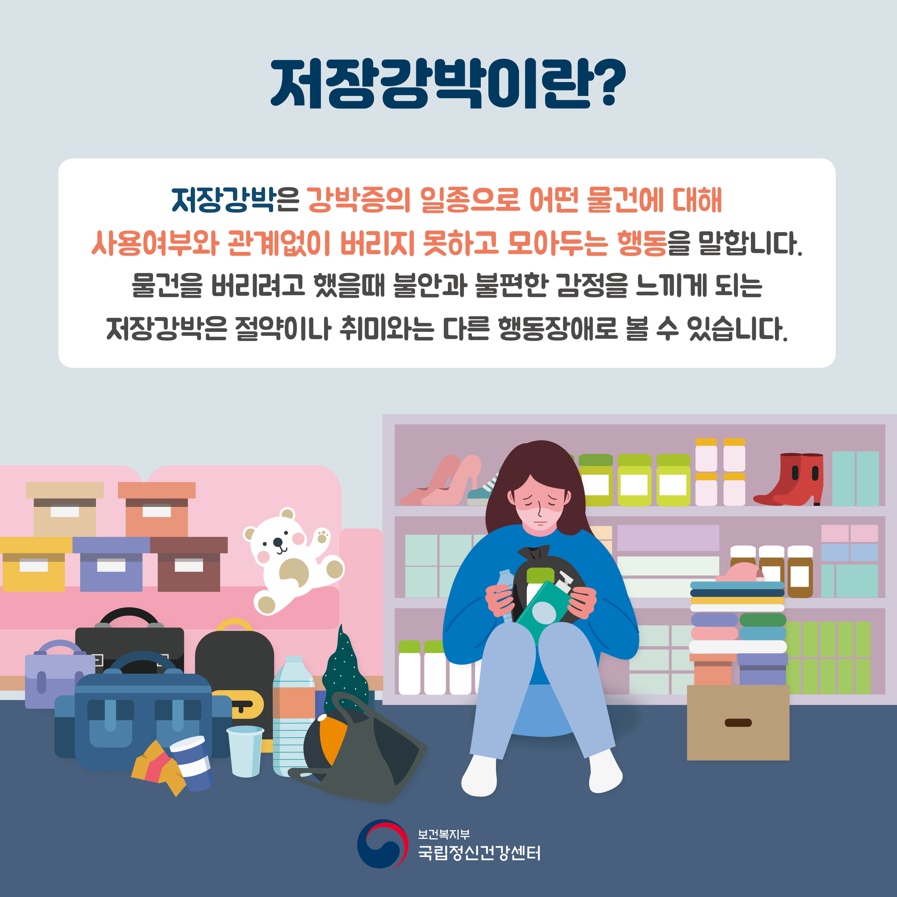 저장강박이란? 저장강박은 강박증의 일종으로 어떤 물건에 대해 사용여부와 관계없이 버리지 못하고 모아두는 행동을 말합니다. 물건을 버리려고 했을 때 불안과 불편한 감정을 느끼게 되는 저장 강박은 절약이나 취미와는 다른 행동장애로 볼 수 있습니다.