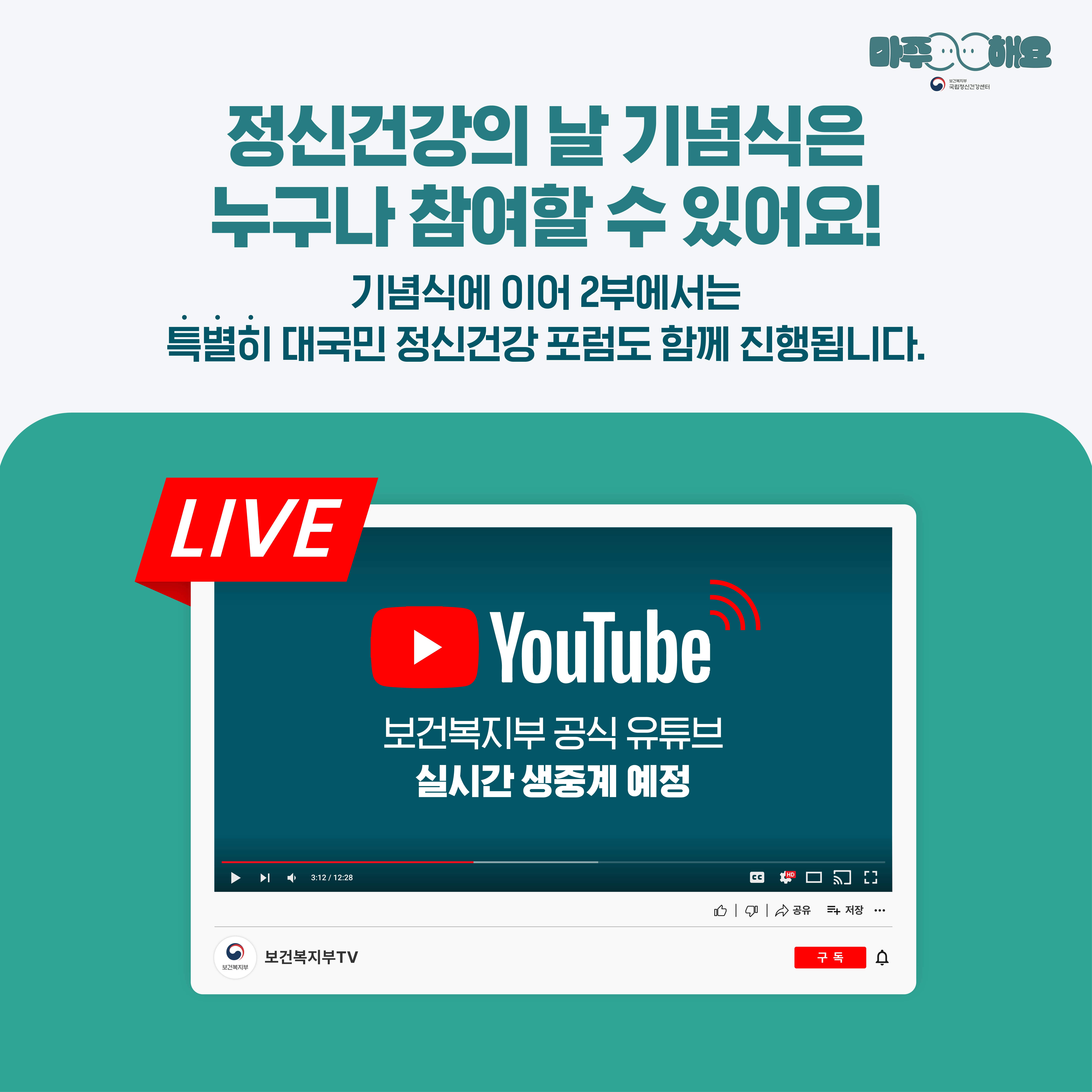 (텍스트) 정신건강의 날 기념식은 누구나 참여할 수 있어요! 기념식에 이어 2부에서는 특별히 대국민 정신건강 포럼도 함께 진행됩니다. LIVE YouTube 보건복지부 공식유튜브 실시간 생중계 예정 보건복지부 TV / 구독 (이미지 설명) 상단에 ‘정신건강의 날 기념식은 누구나 참여할 수 있어요!’가 적혀있고  아래 청록색 네모 박스가 놓여있다. 박스 중앙에는 YouTube 아이콘과 함께 재생화면이 그려져있다.