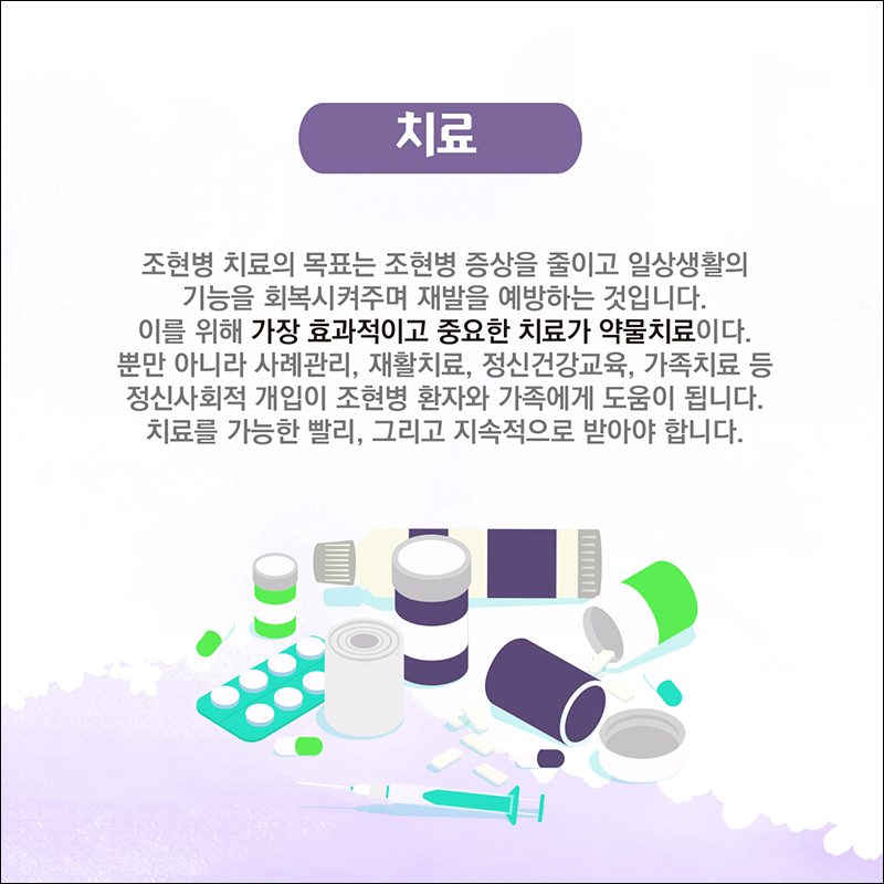 (치료) 조현병 치료의 목표는 조현병 증상응ㄹ 줄이고 일상생활의 기능을 회복시켜주며 재발을 예방하는 것입니다. 이를 위해 가장 효과적이고 중요한 치료가 약물치료이다. 뿐만아니라 사례관리, 재활치료, 정신건강교육, 가족치료 등 정신사회적 개입이 조현병 환자와 가족에게 도움이 됩니다. 치료를 가능한 빨리, 그리고 지속적으로 받아야 합니다. 