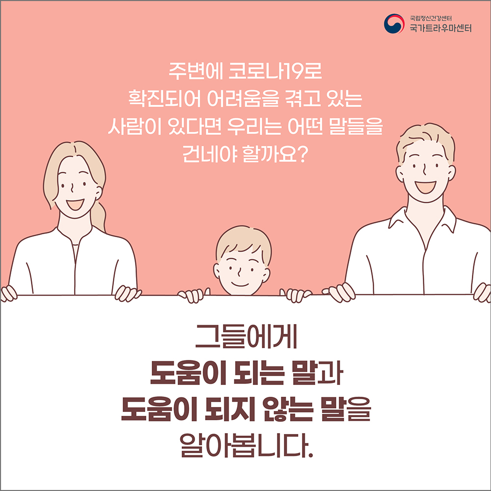 주변에 코로나19로 확진되어 어려움을 겪고 있는 사람이 있다면 우리는 어떤 말들을 건네야 할까요? 그들에게 도움이 되는 말과 도움이 되지 않는 말을 알아봅니다.