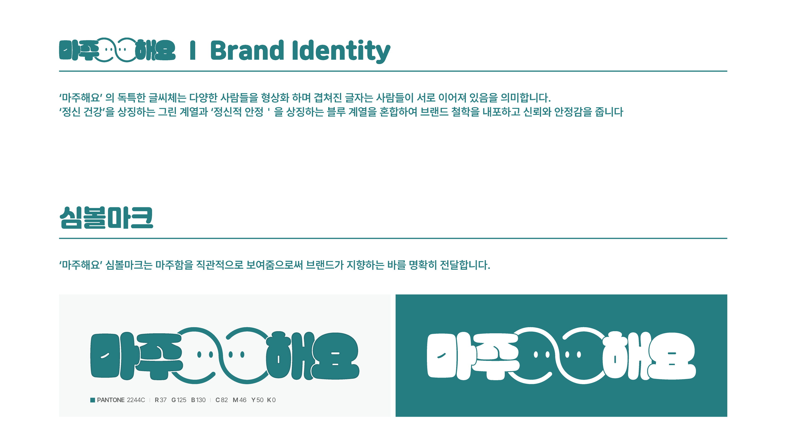 마주해요 Brand Identity / 마주해요의 독특한 글씨체는 다양한 사람들을 형상화 하며 겹쳐진 글자는 사람들이 서로 이어져 있음을 의미합니다. 정신건강을 상징하는 그린 계열과 정신적 안정을 상징하는 블루계을을 혼합하여 브랜드 철학을 내포하고 신뢰와 안정감을 줍니다. / 심볼마크 / 마주해요 심볼마크는 마주함을 직관적으로 보여줌으로써 브랜드가 지향하는 바를 명확히 전달합니다.