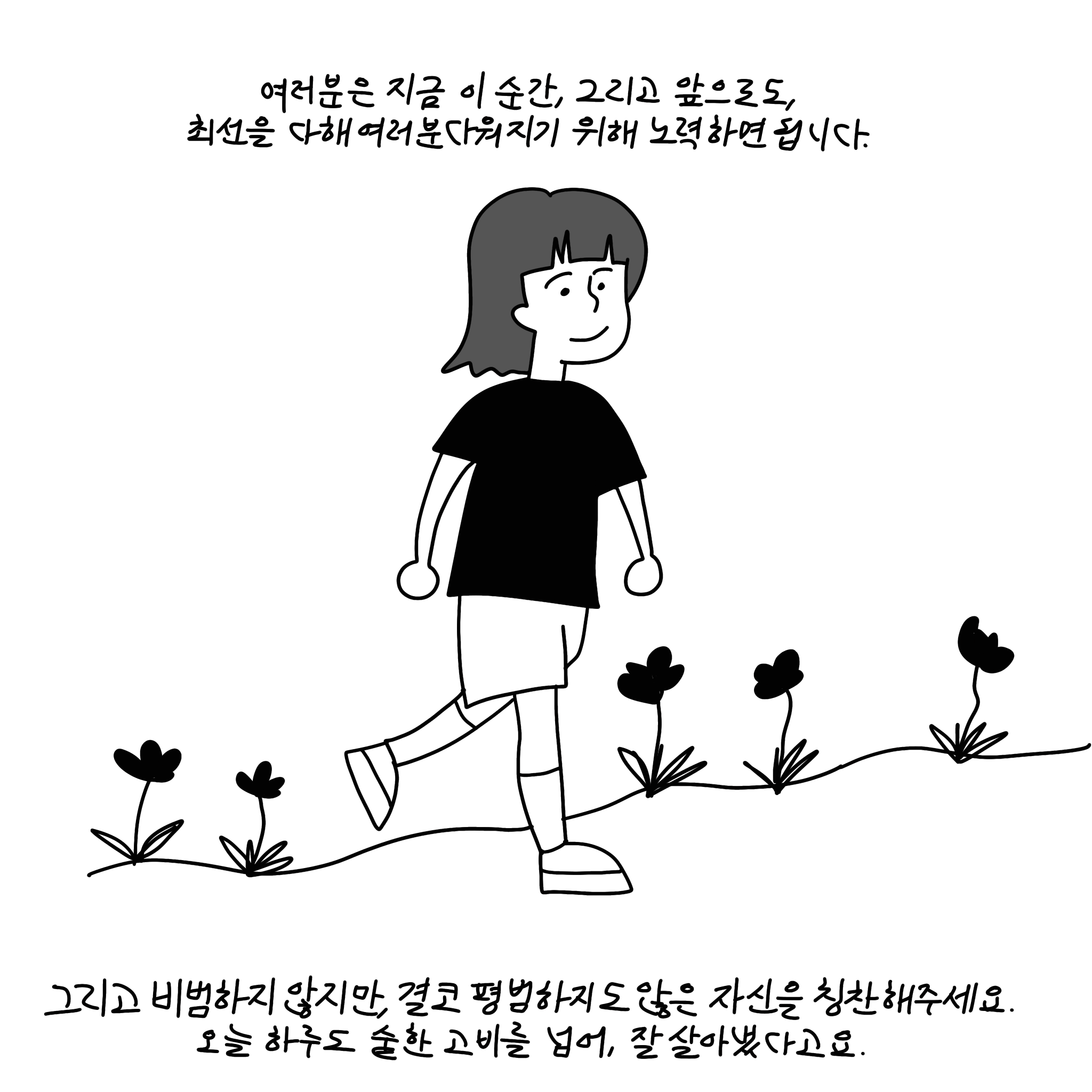 (샴마) 여러분은 지금 이 순간, 그리고 앞으로도, 최선을 다해 여러분다워지기 위해 노력하면 됩니다. 그리고 비범하지 않지만, 결코 평범하지도 않은 자신을 칭찬해주세요. 오늘 하루도 숱한 고비를 넘어, 잘 살아냈다고요.