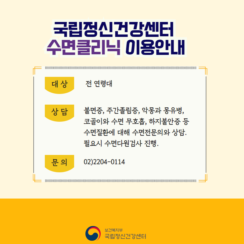 국립정신건강센터 수면클리닉 이용안내 대상: 전 연령대. 상담: 불면정, 주간졸림증, 악몽과 몽유병, 코골이와 수면 무호흡, 하지불안증 등 수면질환에 대해 수면전문의와 상담. 필요시 수면다원검사 진행. 문의: 02)2204-0114 