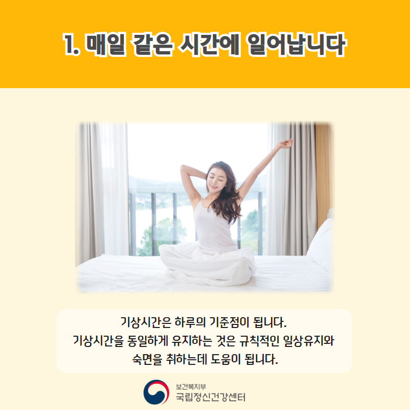 1. 매일 같은 시간에 일어납니다. 기상시간은 하루의 기준점이 됩니다. 기상시간을 동일하게 유지하는 것은 규칙적인 일상유지와 숙면을 취하는데 도움이 됩니다. 
