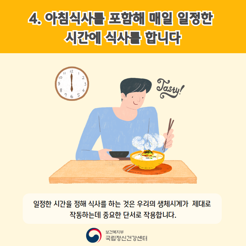 4. 아침식사를 포함해 매일 일정한 시간에 식사를 합니다. 일정한 시간을 정해 식사를 하는 것은 우리의 생체시계가 제대로 작동하는데 중요한 단서로 작용합니다. 